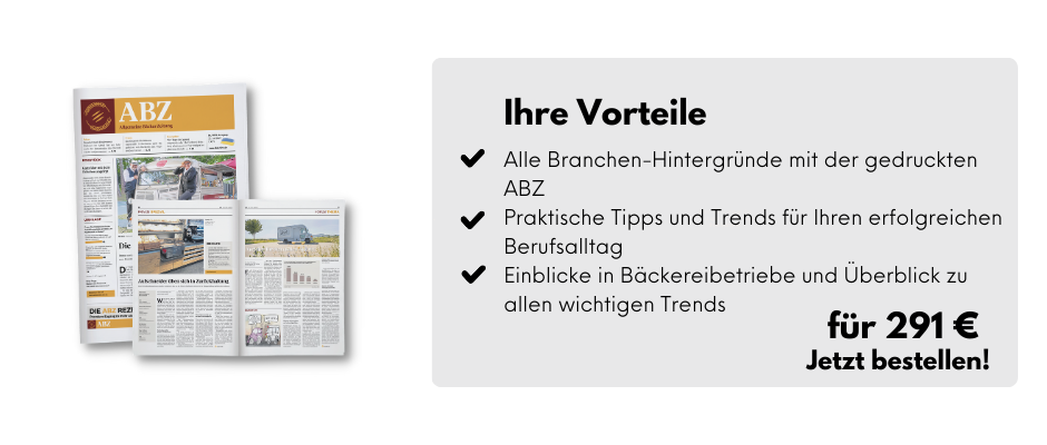 Ihre Vorteile

Alle Branchen-Hintergründe mit der gedruckten ABZ
Praktische Tipps und Trends für Ihren erfolgreichen Berufsalltag
Einblicke in Bäckereibetriebe und Überblick zu allen wichtigen Trends 

für 291 €
Jetzt bestellen!